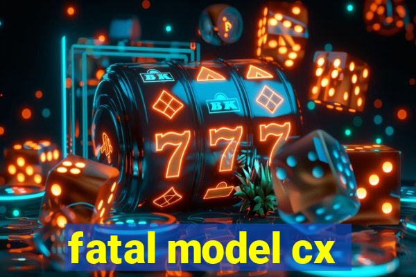 fatal model cx